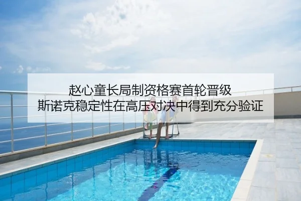 赵心童长局制资格赛首轮晋级 斯诺克稳定性在高压对决中得到充分验证