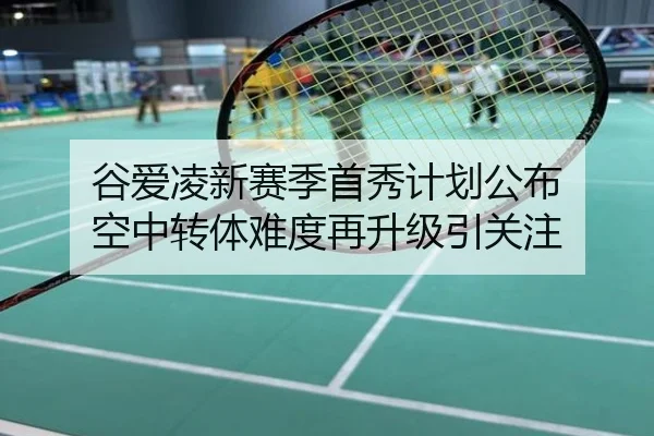 谷爱凌新赛季首秀计划公布 空中转体难度再升级引关注