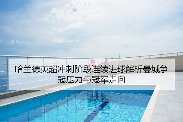 哈兰德英超冲刺阶段连续进球解析曼城争冠压力与冠军走向