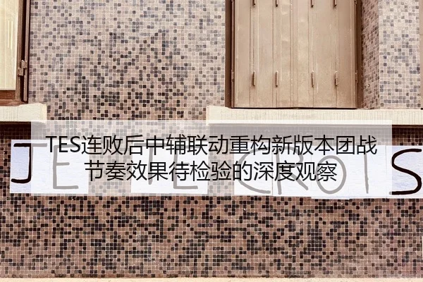 TES连败后中辅联动重构新版本团战节奏效果待检验的深度观察