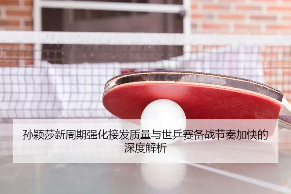 孙颖莎新周期强化接发质量与世乒赛备战节奏加快的深度解析