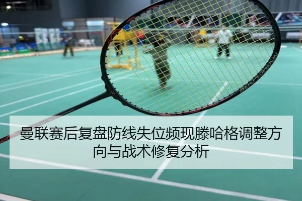 曼联赛后复盘防线失位频现滕哈格调整方向与战术修复分析