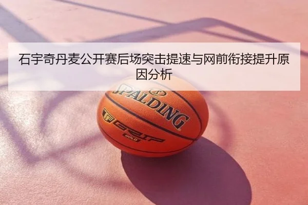 石宇奇丹麦公开赛后场突击提速与网前衔接提升原因分析